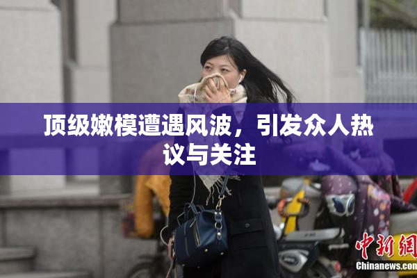 顶级嫩模遭遇风波，引发众人热议与关注