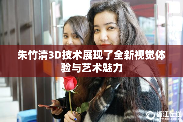 朱竹清3D技术展现了全新视觉体验与艺术魅力