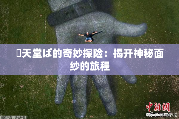 妺天堂ぱ的奇妙探险：揭开神秘面纱的旅程
