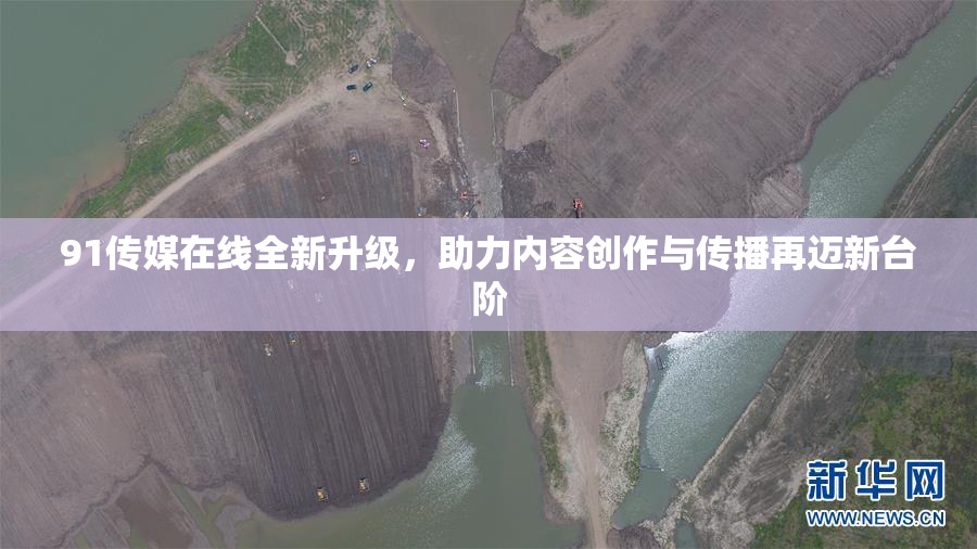 91传媒在线全新升级，助力内容创作与传播再迈新台阶