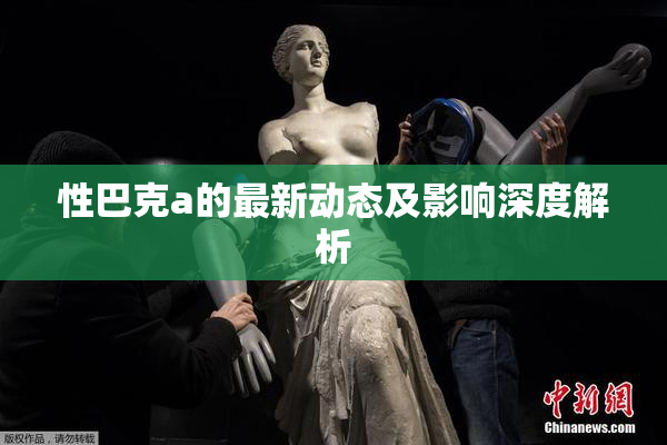 性巴克a的最新动态及影响深度解析