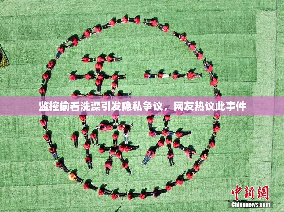 监控偷看洗澡引发隐私争议，网友热议此事件