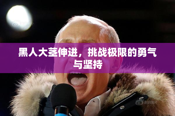 黑人大茎伸进，挑战极限的勇气与坚持