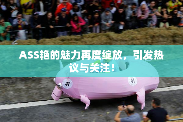 ASS艳的魅力再度绽放，引发热议与关注！