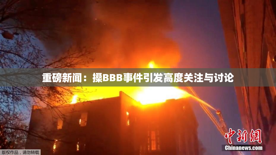重磅新闻：搡BBB事件引发高度关注与讨论