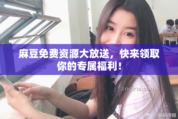 麻豆免费资源大放送，快来领取你的专属福利！
