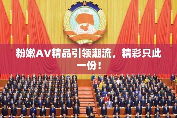 粉嫩AV精品引领潮流，精彩只此一份！