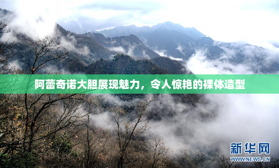阿蕾奇诺大胆展现魅力，令人惊艳的裸体造型