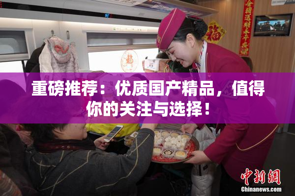 重磅推荐：优质国产精品，值得你的关注与选择！