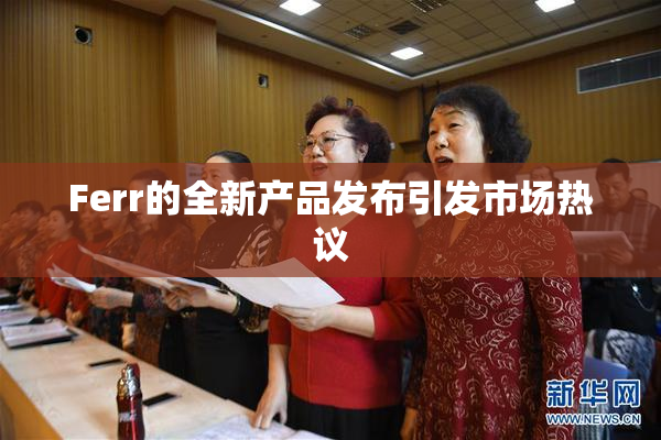Ferr的全新产品发布引发市场热议