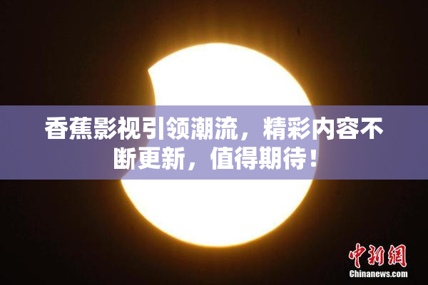 香蕉影视引领潮流，精彩内容不断更新，值得期待！