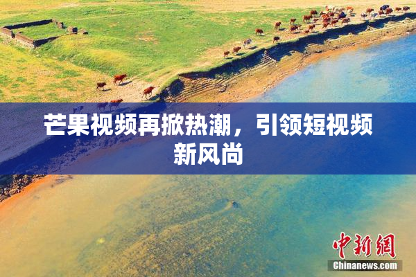 芒果视频再掀热潮，引领短视频新风尚