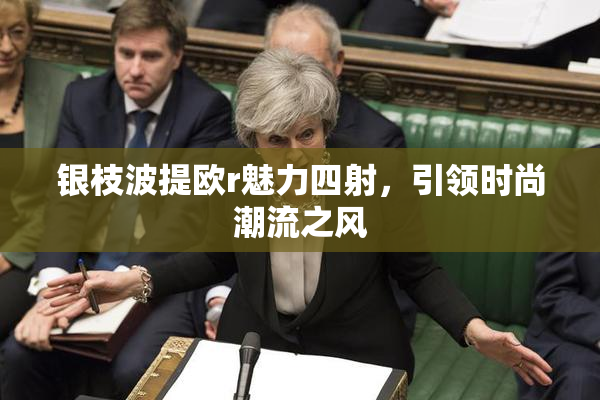 银枝波提欧r魅力四射，引领时尚潮流之风