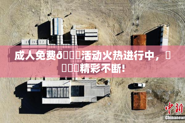 成人免费🔞活动火热进行中，❌‌❌‌精彩不断!