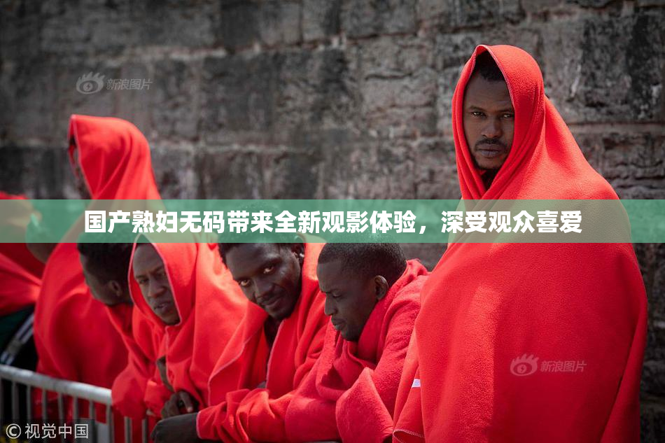 国产熟妇无码带来全新观影体验，深受观众喜爱
