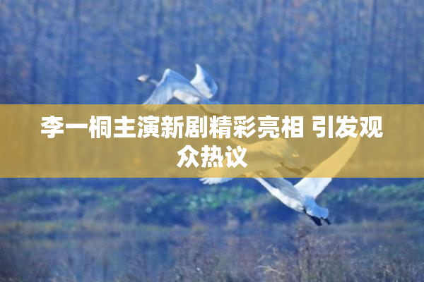 李一桐主演新剧精彩亮相 引发观众热议