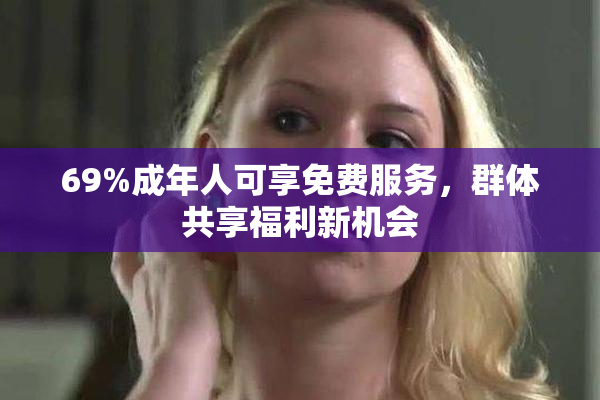 69%成年人可享免费服务，群体共享福利新机会