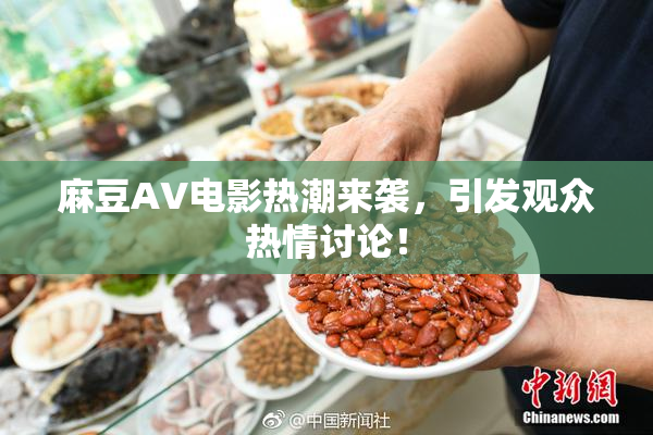 麻豆AV电影热潮来袭，引发观众热情讨论！