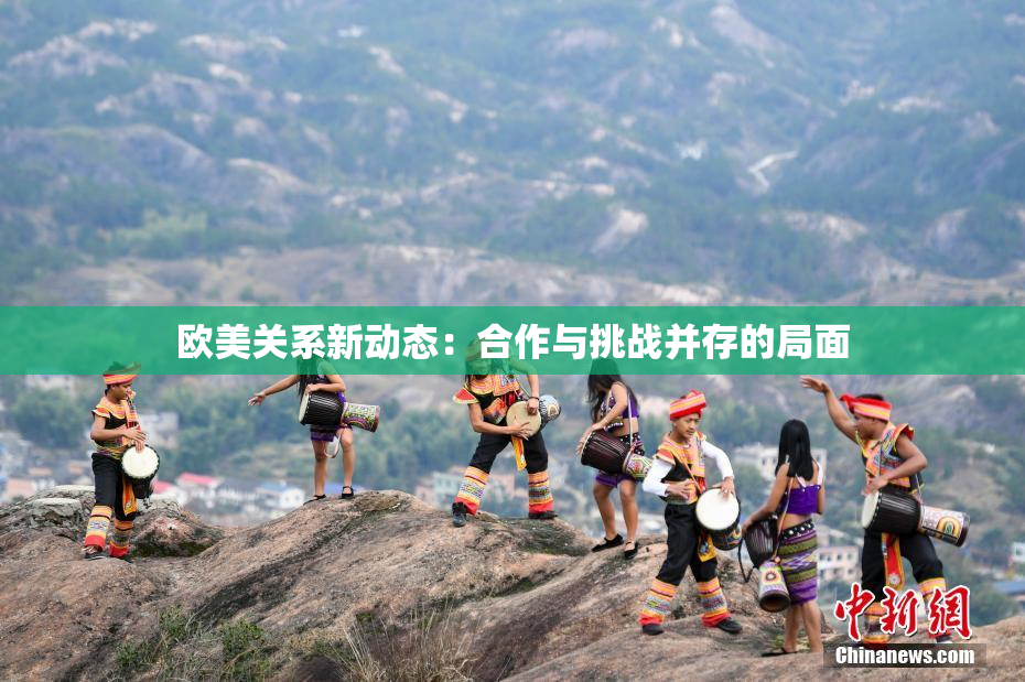欧美关系新动态：合作与挑战并存的局面