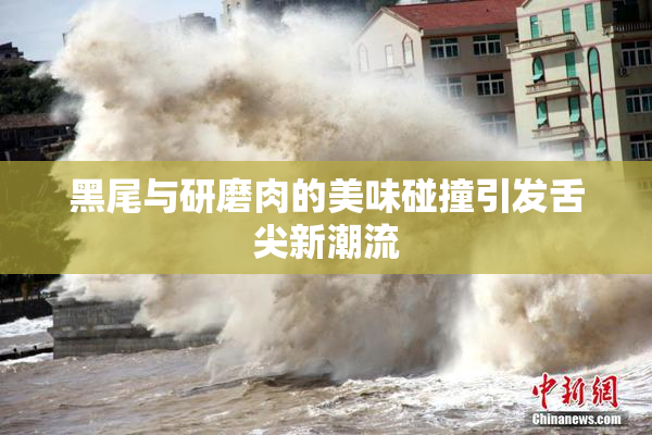 黑尾与研磨肉的美味碰撞引发舌尖新潮流