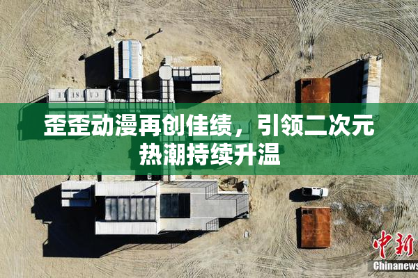 歪歪动漫再创佳绩，引领二次元热潮持续升温