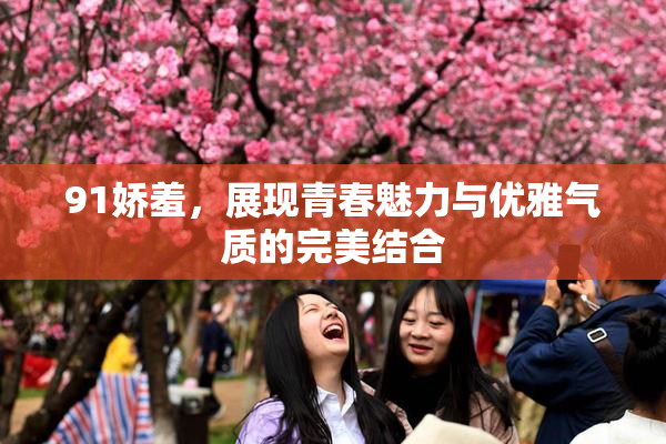 91娇羞，展现青春魅力与优雅气质的完美结合