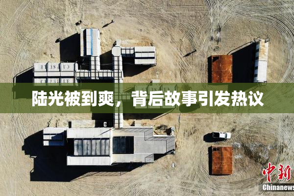 陆光被到爽，背后故事引发热议