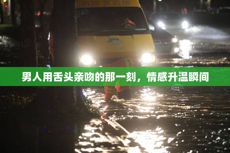 男人用舌头亲吻的那一刻，情感升温瞬间