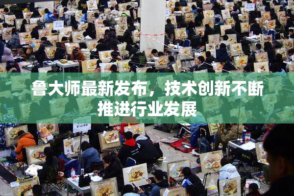 鲁大师最新发布，技术创新不断推进行业发展