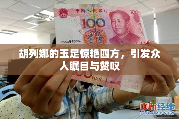 胡列娜的玉足惊艳四方，引发众人瞩目与赞叹