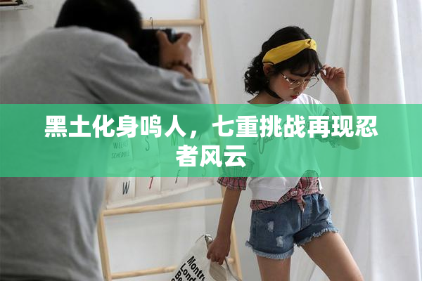 黑土化身鸣人，七重挑战再现忍者风云
