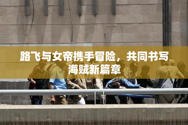 路飞与女帝携手冒险，共同书写海贼新篇章