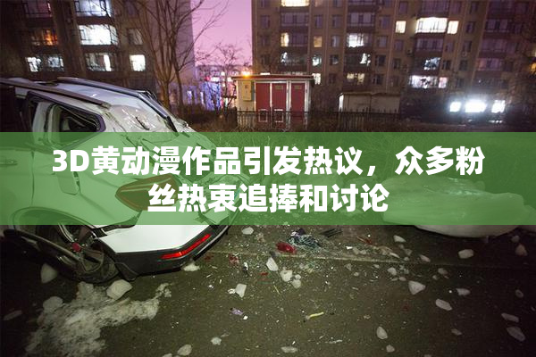 3D黄动漫作品引发热议，众多粉丝热衷追捧和讨论