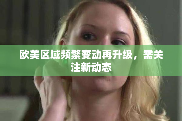 欧美区域频繁变动再升级，需关注新动态