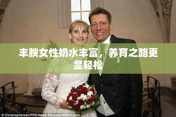 丰腴女性奶水丰富，养育之路更显轻松