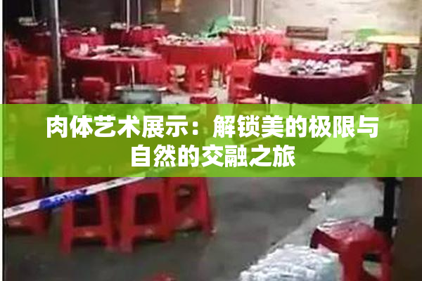 肉体艺术展示：解锁美的极限与自然的交融之旅