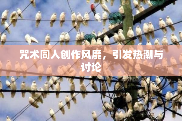 咒术同人创作风靡，引发热潮与讨论