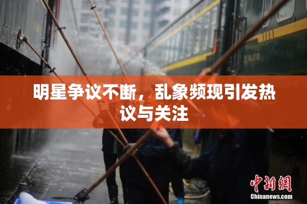 明星争议不断，乱象频现引发热议与关注