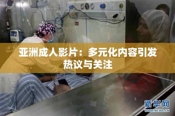 亚洲成人影片：多元化内容引发热议与关注