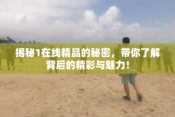 揭秘1在线精品的秘密，带你了解背后的精彩与魅力！
