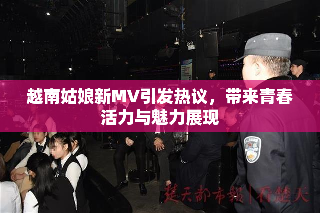 越南姑娘新MV引发热议，带来青春活力与魅力展现