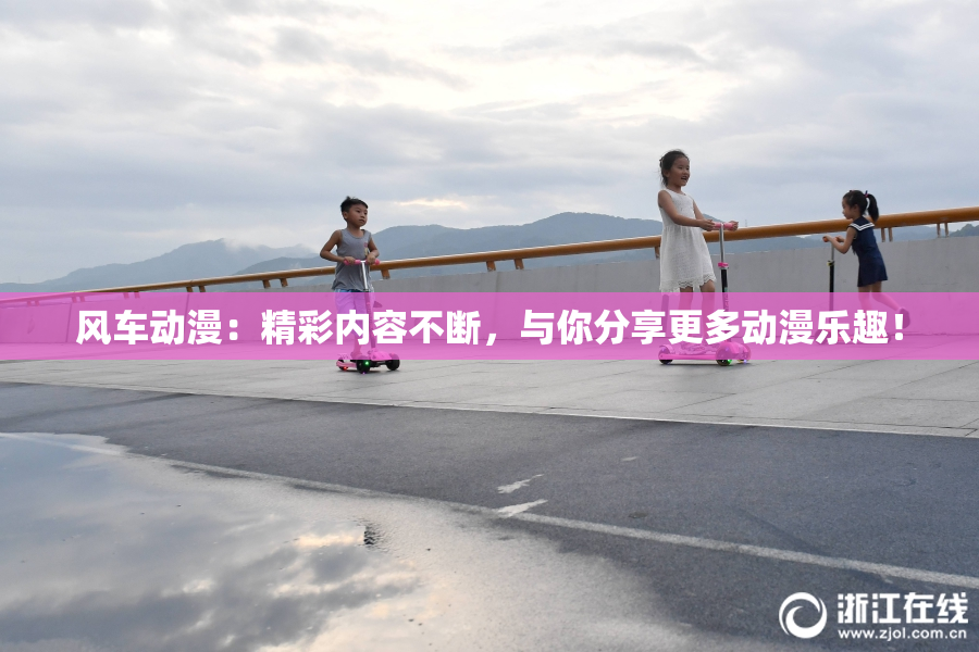 风车动漫：精彩内容不断，与你分享更多动漫乐趣！