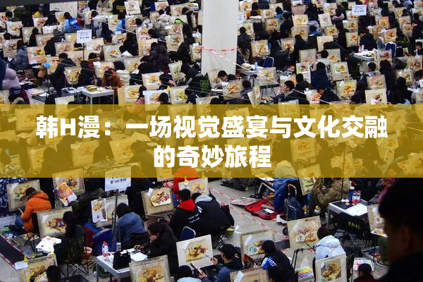 韩H漫：一场视觉盛宴与文化交融的奇妙旅程
