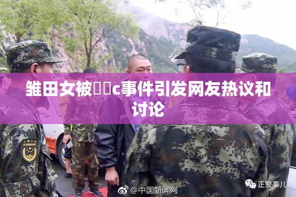 雏田女被❌‌c事件引发网友热议和讨论