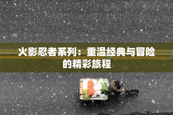 火影忍者系列：重温经典与冒险的精彩旅程
