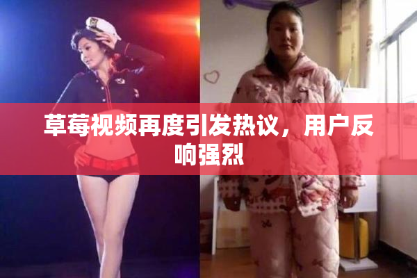 草莓视频再度引发热议，用户反响强烈