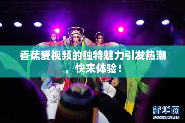 香蕉爱视频的独特魅力引发热潮，快来体验！