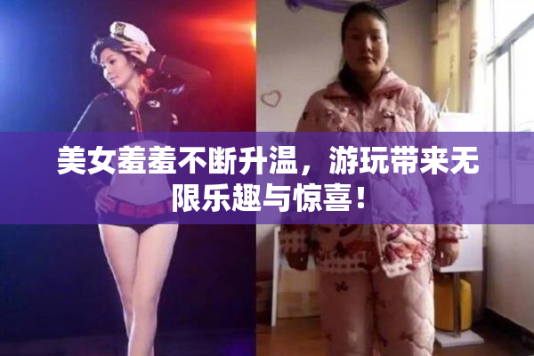 美女羞羞不断升温，游玩带来无限乐趣与惊喜！