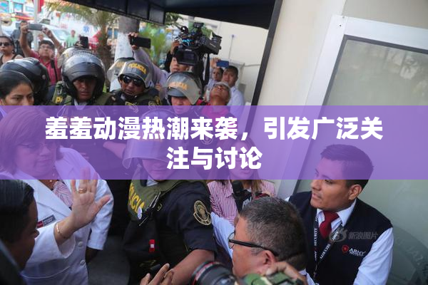羞羞动漫热潮来袭，引发广泛关注与讨论