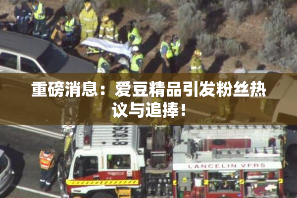 重磅消息：爱豆精品引发粉丝热议与追捧！